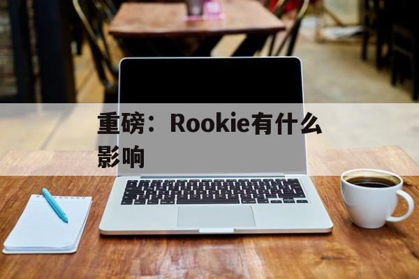 包含重磅：Rookie有什么影响的词条|凯旋捕鱼游戏平台